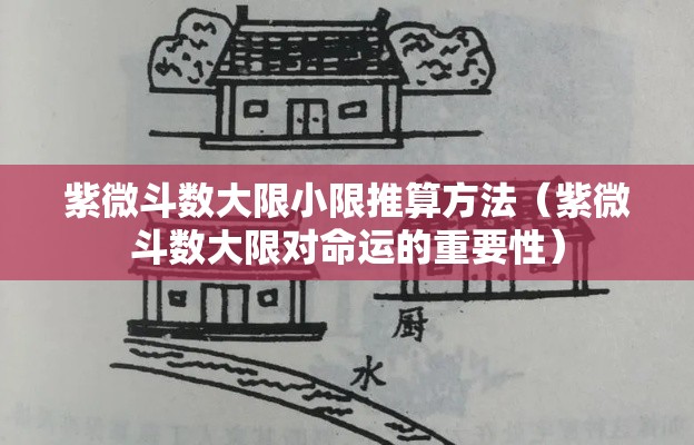 紫微斗数大限小限推算方法（紫微斗数大限对命运的重要性）