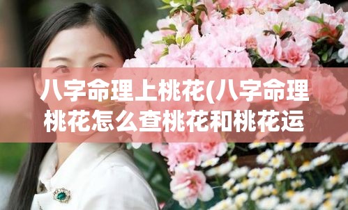 八字命理上桃花(八字命理桃花怎么查桃花和桃花运有什么区别)