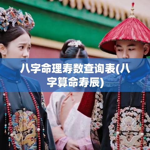 八字命理寿数查询表(八字算命寿辰)