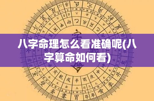 八字命理怎么看准确呢(八字算命如何看)