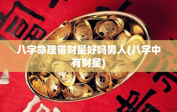 八字命理带财星好吗男人(八字中有财星)