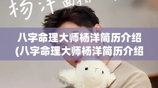 八字命理大师杨洋简历介绍(八字命理大师杨洋简历介绍资料)