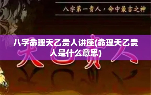 八字命理天乙贵人讲座(命理天乙贵人是什么意思)