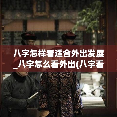 八字怎样看适合外出发展_八字怎么看外出(八字看是否会外出发展)