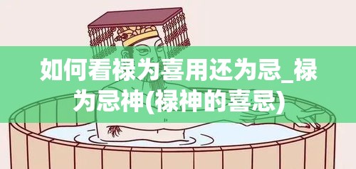 如何看禄为喜用还为忌_禄为忌神(禄神的喜忌)