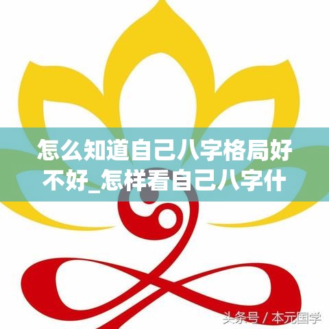 怎么知道自己八字格局好不好_怎样看自己八字什么格(怎么看自己八字是什么格局)