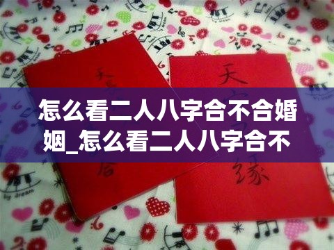 怎么看二人八字合不合婚姻_怎么看二人八字合不合婚姻(怎么看2个人的八字合不合)