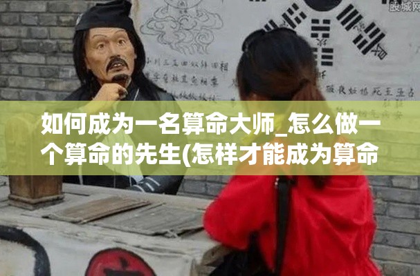 如何成为一名算命大师_怎么做一个算命的先生(怎样才能成为算命大师)