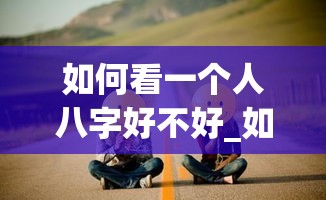 如何看一个人八字好不好_如何看一个人八字好不好(怎样看一个人的八字大不大)