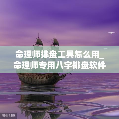 命理师排盘工具怎么用_命理师专用八字排盘软件(命理免费排盘)
