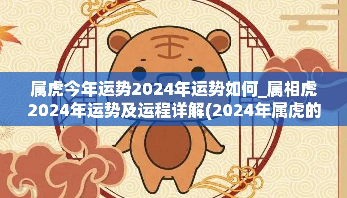 属虎今年运势2024年运势如何_属相虎2024年运势及运程详解(2024年属虎的全年运势详解)