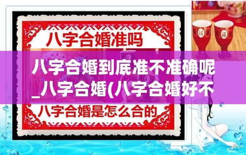 八字合婚到底准不准确呢_八字合婚(八字合婚好不好)