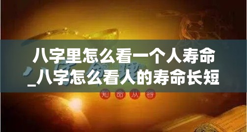 八字里怎么看一个人寿命_八字怎么看人的寿命长短(八字上如何看寿命)