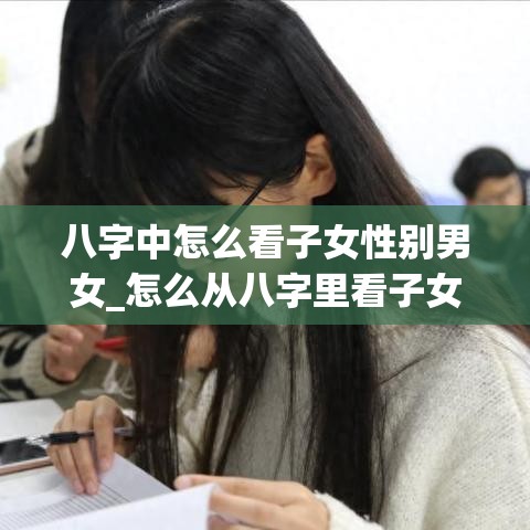 八字中怎么看子女性别男女_怎么从八字里看子女(八字看子女方法)