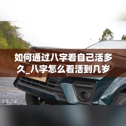 如何通过八字看自己活多久_八字怎么看活到几岁(八字怎么看自己寿命)