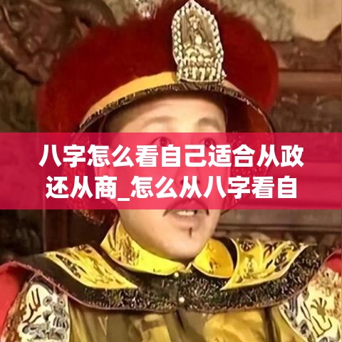 八字怎么看自己适合从政还从商_怎么从八字看自己适合什么工作(八字看你适合从事哪个行业)