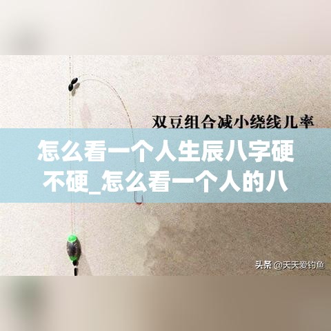 怎么看一个人生辰八字硬不硬_怎么看一个人的八字(怎么看一个人的八字软硬)