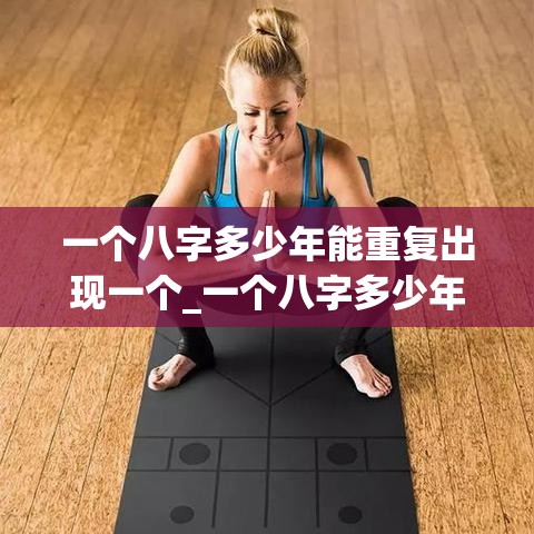 一个八字多少年能重复出现一个_一个八字多少年能重复出现一个(八字多少年一循环)