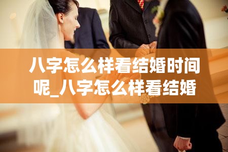 八字怎么样看结婚时间呢_八字怎么样看结婚时间呢女(八字看自己结婚时间)
