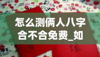 怎么测俩人八字合不合免费_如何测两人生辰八字合不合(怎么测两个人生辰八字合不合)