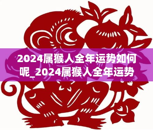 2024属猴人全年运势如何呢_2024属猴人全年运势如何呢女孩(2024年属猴人的全年运势)