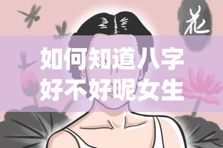 如何知道八字好不好呢女生_八字怎么看女人是不是旺夫(如何看一个八字好不好)