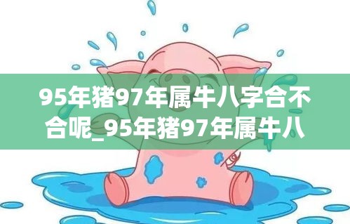 95年猪97年属牛八字合不合呢_95年猪97年属牛八字合不合呢(95年属猪和97年属牛合不合)