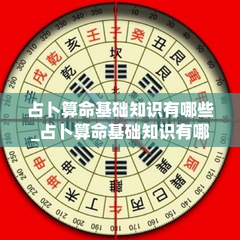 占卜算命基础知识有哪些_占卜算命基础知识有哪些内容(占卜的基础知识)