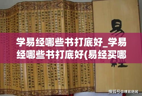 学易经哪些书打底好_学易经哪些书打底好(易经买哪本)