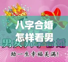 八字合婚怎样看男女八字合不合_八字合婚最准的免费网站(八字合婚如何看夫妻关系)