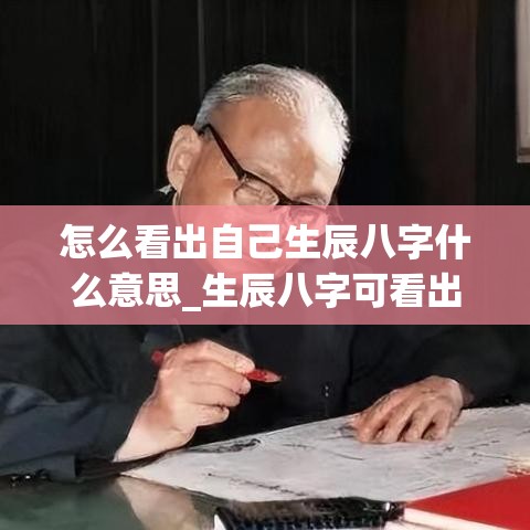 怎么看出自己生辰八字什么意思_生辰八字可看出有什么灾难吗(生辰八字怎么看自己是什么命)