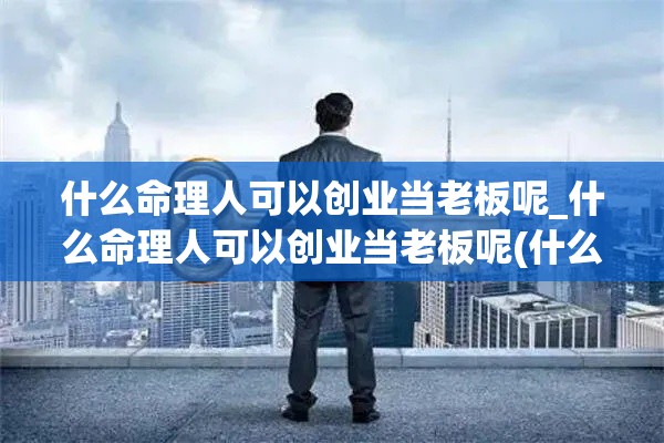 什么命理人可以创业当老板呢_什么命理人可以创业当老板呢(什么八字人适合创业)