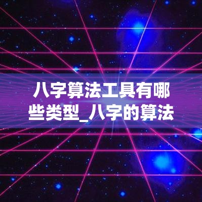 八字算法工具有哪些类型_八字的算法程序(八字的真正算法)