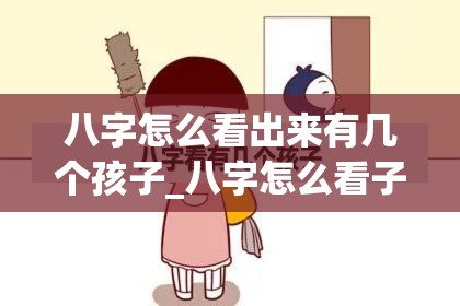 八字怎么看出来有几个孩子_八字怎么看子女宫(如何从八字中看子女有否？几个？)