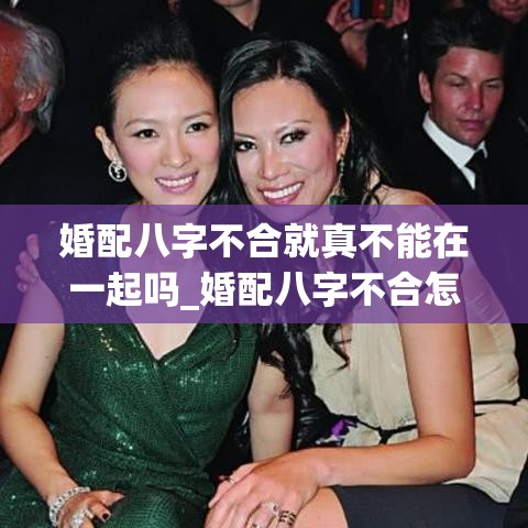 婚配八字不合就真不能在一起吗_婚配八字不合怎么办(八字不合的婚姻到底会怎样)