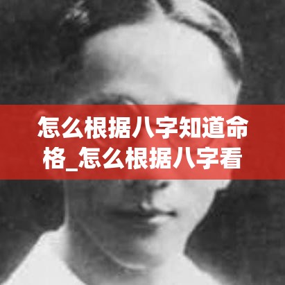 怎么根据八字知道命格_怎么根据八字看命(如何根据八字看命运)