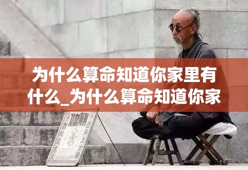为什么算命知道你家里有什么_为什么算命知道你家里有什么(算命的怎么会知道我家的情况,没说过)