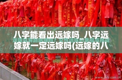 八字能看出远嫁吗_八字远嫁就一定远嫁吗(远嫁的八字命理)