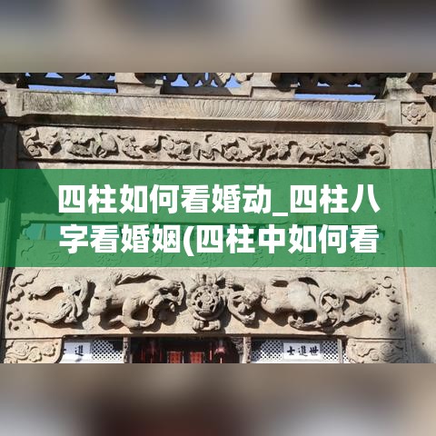 四柱如何看婚动_四柱八字看婚姻(四柱中如何看婚姻)