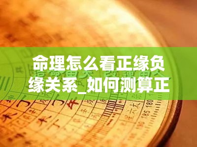 命理怎么看正缘负缘关系_如何测算正缘(怎么看正缘的特征)