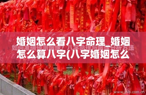 婚姻怎么看八字命理_婚姻怎么算八字(八字婚姻怎么看才准)