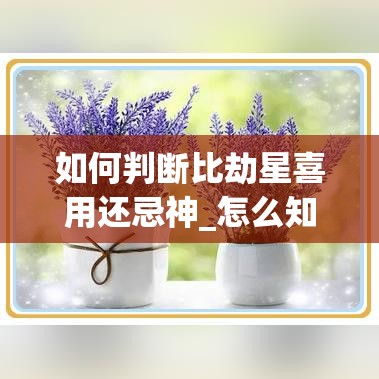 如何判断比劫星喜用还忌神_怎么知道比劫是忌神还是用神(比劫是忌神的表现)
