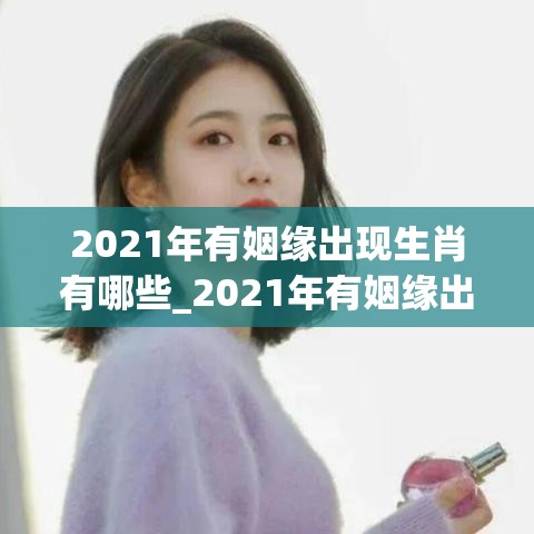 2021年有姻缘出现生肖有哪些_2021年有姻缘出现生肖有哪些(2021年有姻缘的八字)