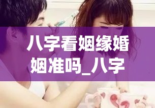 八字看姻缘婚姻准吗_八字看姻缘婚姻准吗(八字 看姻缘)