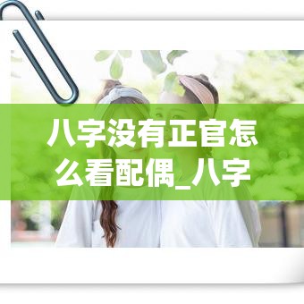 八字没有正官怎么看配偶_八字没有正官怎么看配偶(八字中没有正官偏官是不是就没有工作)
