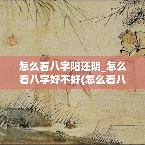 怎么看八字阳还阴_怎么看八字好不好(怎么看八字是阴还是阳)