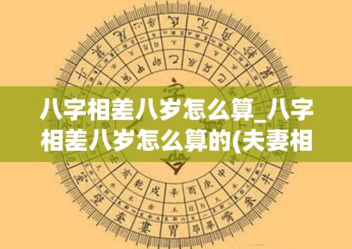 八字相差八岁怎么算_八字相差八岁怎么算的(夫妻相差八岁命理)