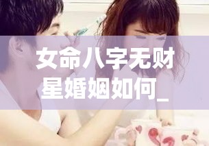 女命八字无财星婚姻如何_女人八字无财星感情淡薄(女性八字无财)