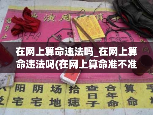 在网上算命违法吗_在网上算命违法吗(在网上算命准不准)