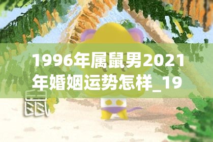 1996年属鼠男2021年婚姻运势怎样_1996年属鼠男2021年爱情运势(1996年属鼠男2021年姻缘)